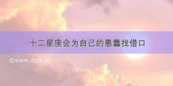 十二星座会为自己的愚蠢找借口