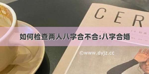 如何检查两人八字合不合:八字合婚