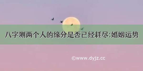 八字测两个人的缘分是否已经耗尽:婚姻运势