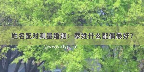 姓名配对测量婚姻：蔡姓什么配偶最好？