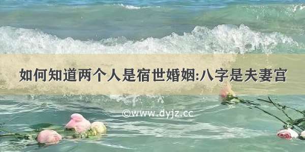 如何知道两个人是宿世婚姻:八字是夫妻宫