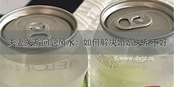 夫妻关系问题风水：如何解决婚姻关系不好