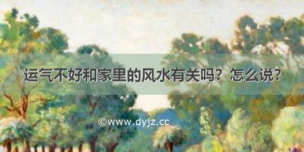 运气不好和家里的风水有关吗？怎么说？