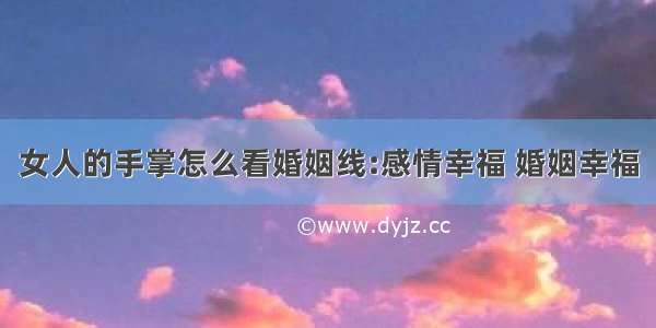 女人的手掌怎么看婚姻线:感情幸福 婚姻幸福