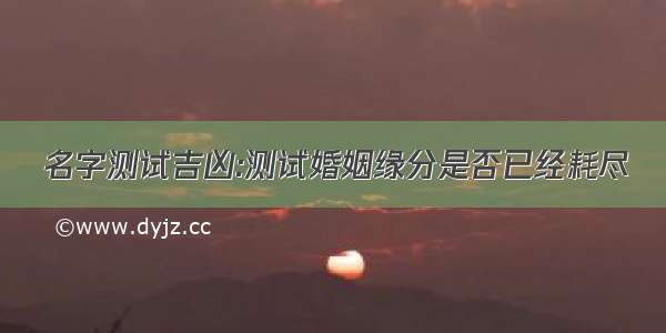 名字测试吉凶:测试婚姻缘分是否已经耗尽