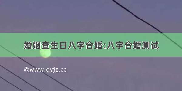 婚姻查生日八字合婚:八字合婚测试