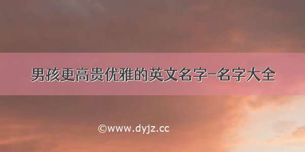 男孩更高贵优雅的英文名字-名字大全