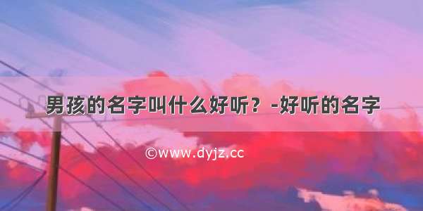 男孩的名字叫什么好听？-好听的名字