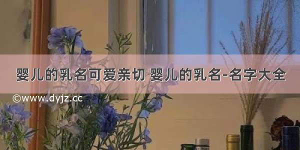 婴儿的乳名可爱亲切 婴儿的乳名-名字大全