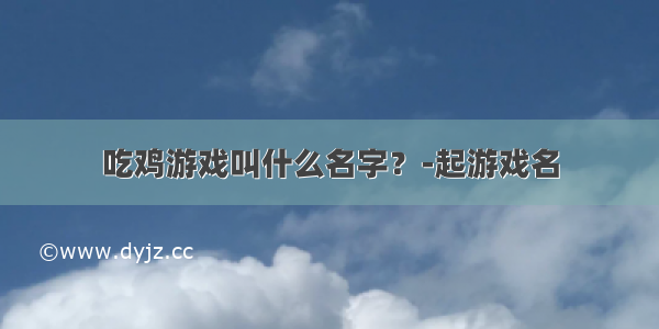 吃鸡游戏叫什么名字？-起游戏名