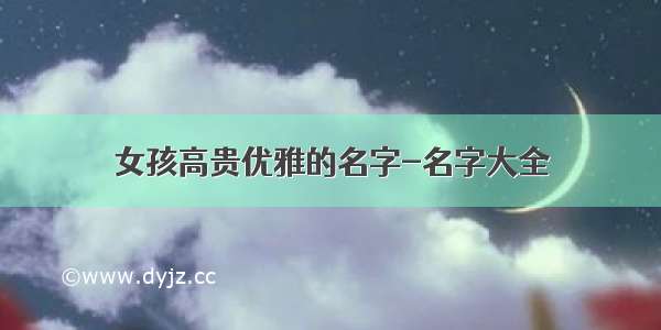 女孩高贵优雅的名字-名字大全