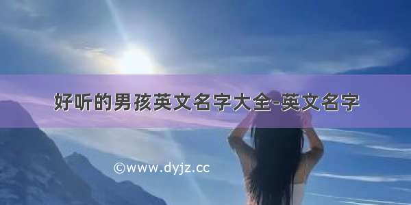 好听的男孩英文名字大全-英文名字