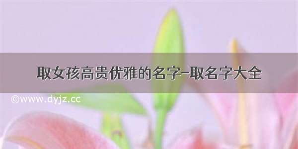 取女孩高贵优雅的名字-取名字大全