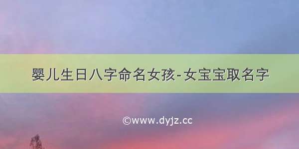 婴儿生日八字命名女孩-女宝宝取名字