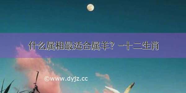 什么属相最适合属羊？-十二生肖