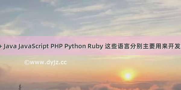 C C++ Java JavaScript PHP Python Ruby 这些语言分别主要用来开发什么？