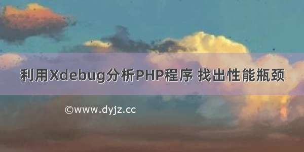 利用Xdebug分析PHP程序 找出性能瓶颈