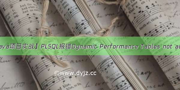 【Java项目实战】PLSQL报错Dynamic Performance Tables not acce