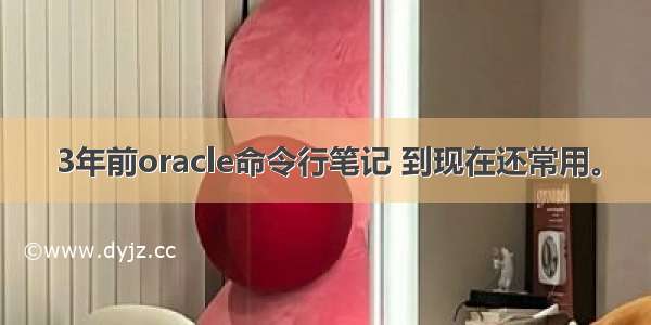 3年前oracle命令行笔记 到现在还常用。