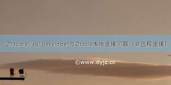 Oracle:pl/sql developer与Oracle本地连接问题（非远程连接）