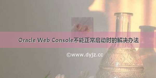 Oracle Web Console不能正常启动时的解决办法