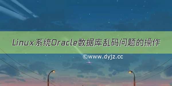 Linux系统Oracle数据库乱码问题的操作