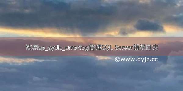 使用sp_cycle_errorlog管理SQL Server错误日志