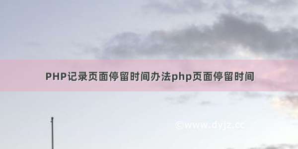 PHP记录页面停留时间办法php页面停留时间