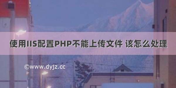 使用IIS配置PHP不能上传文件 该怎么处理