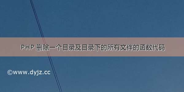 PHP 删除一个目录及目录下的所有文件的函数代码