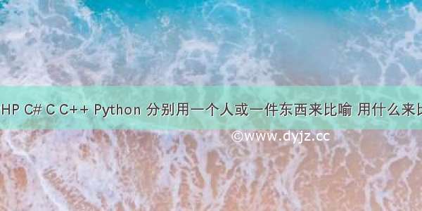 如果把 Java PHP C# C C++ Python 分别用一个人或一件东西来比喻 用什么来比喻比较恰当？