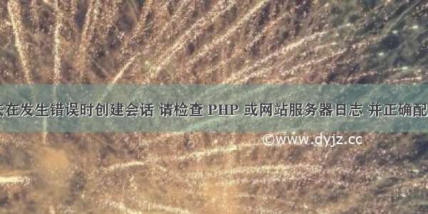 &ldquo;无法在发生错误时创建会话 请检查 PHP 或网站服务器日志 并正确配置 PHP 安装