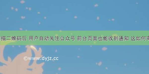 微信扫描二维码后 用户自动关注公众号 前台页面也能收到通知 这如何实现呢？