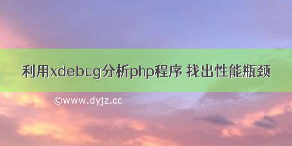 利用xdebug分析php程序 找出性能瓶颈