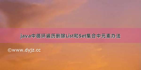 java中循环遍历删除List和Set集合中元素办法