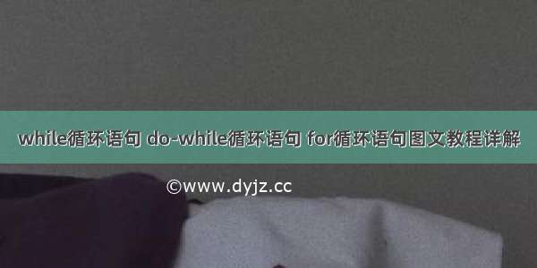 while循环语句 do-while循环语句 for循环语句图文教程详解