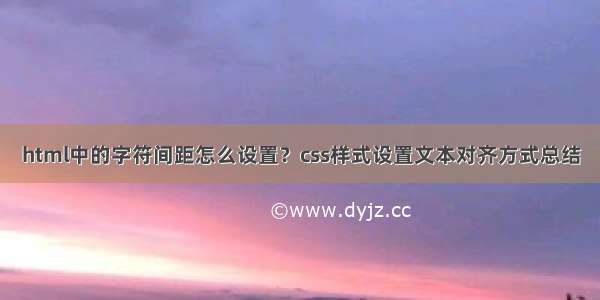 html中的字符间距怎么设置？css样式设置文本对齐方式总结