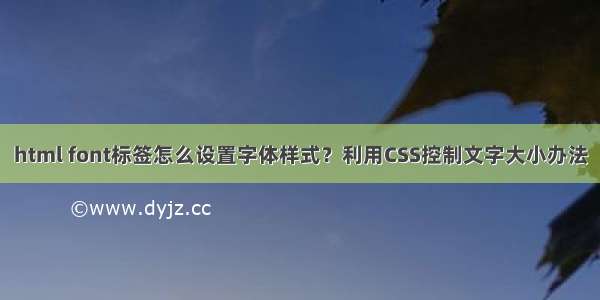 html font标签怎么设置字体样式？利用CSS控制文字大小办法