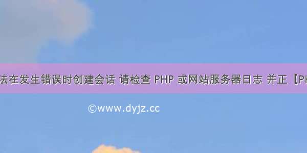 无法在发生错误时创建会话 请检查 PHP 或网站服务器日志 并正【PHP】