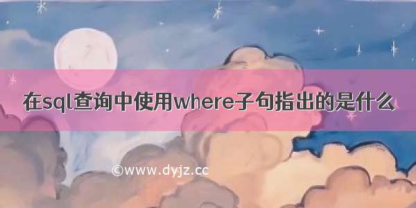 在sql查询中使用where子句指出的是什么