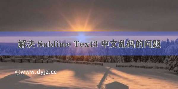 解决 Sublime Text3 中文乱码的问题