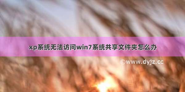 xp系统无法访问win7系统共享文件夹怎么办