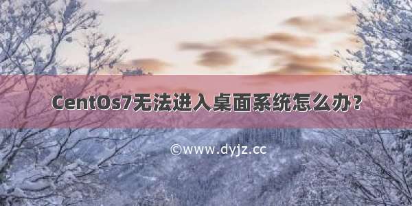 CentOs7无法进入桌面系统怎么办？