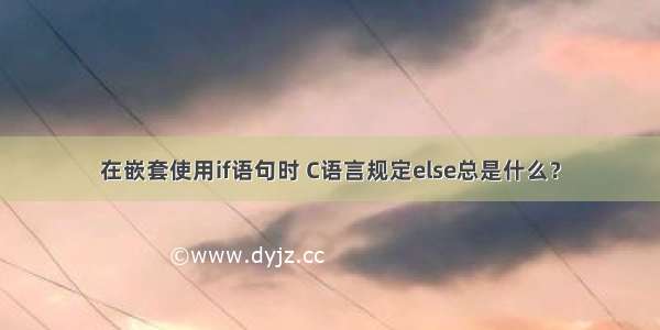 在嵌套使用if语句时 C语言规定else总是什么？