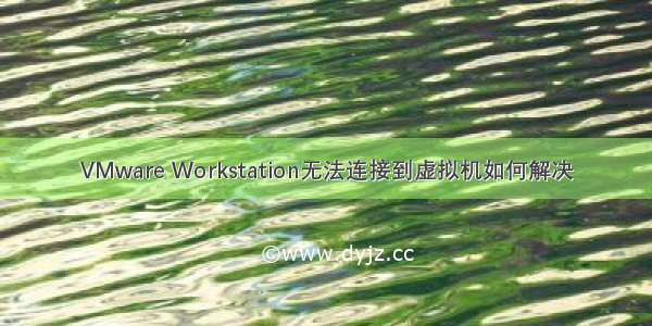 VMware Workstation无法连接到虚拟机如何解决