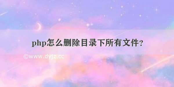 php怎么删除目录下所有文件？