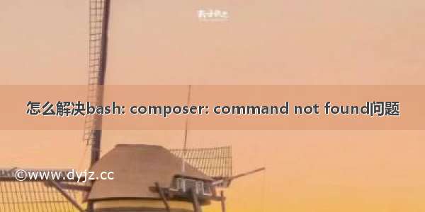 怎么解决bash: composer: command not found问题