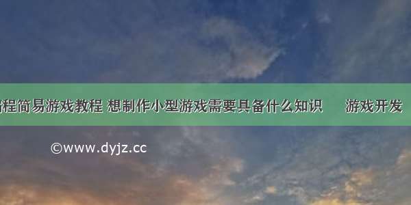 儿童编程简易游戏教程 想制作小型游戏需要具备什么知识 – 游戏开发 – 前端