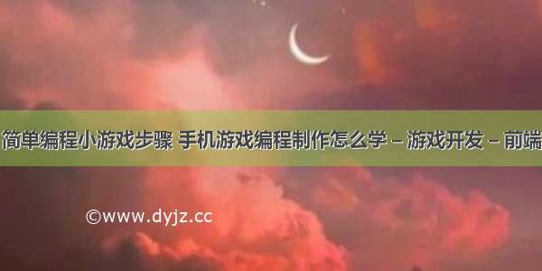 简单编程小游戏步骤 手机游戏编程制作怎么学 – 游戏开发 – 前端