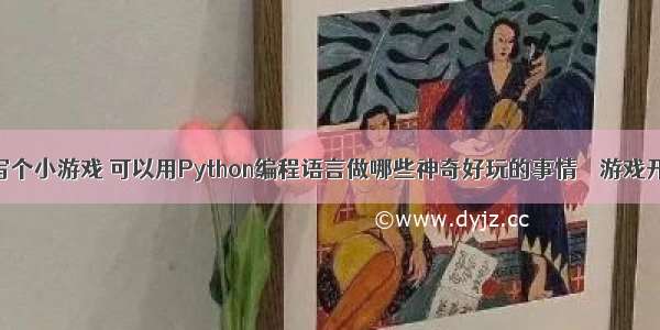 用编程写个小游戏 可以用Python编程语言做哪些神奇好玩的事情 – 游戏开发 – 前